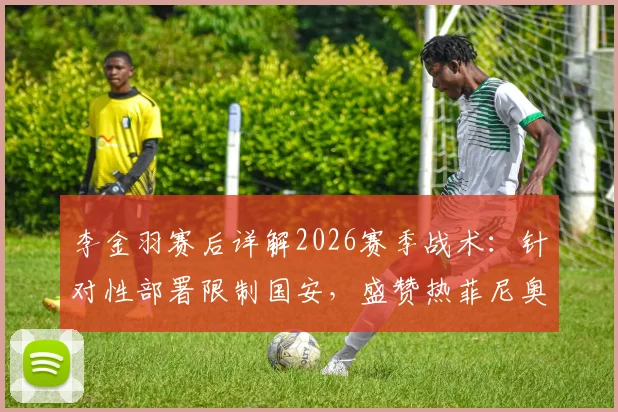 李金羽赛后详解2026赛季战术:针对性部署限制国安,盛赞热菲尼奥关键进球价值