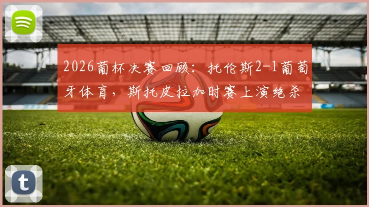 2026葡杯决赛回顾：托伦斯2-1葡萄牙体育，斯托皮拉加时赛上演绝杀，附双方战术解析与赛后数据一览
