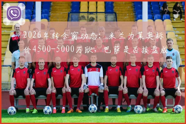 2026年转会窗动态:米兰为莱奥标价4500-5000万欧,巴萨是否接盘成疑