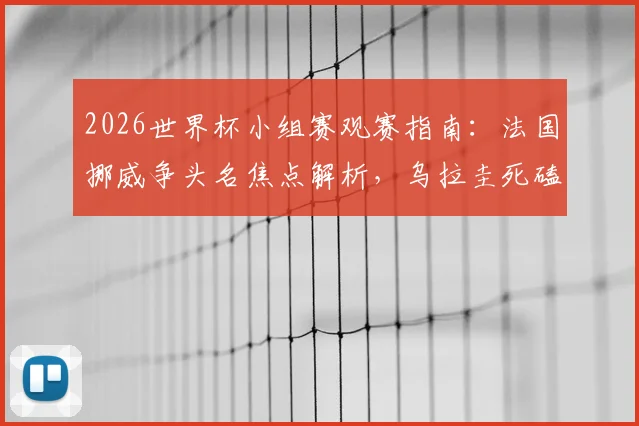 2026世界杯小组赛观赛指南：法国挪威争头名焦点解析，乌拉圭死磕西班牙出线生死战全预测