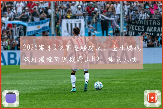 2026赛季K联赛重磅对决：全北现代双外援强阵迎战蔚山HD，焦点人物门将赵贤祐能否力挽狂澜？