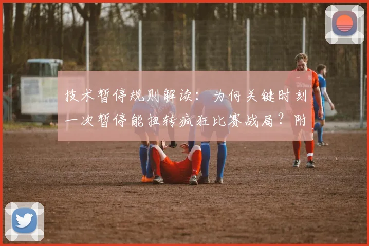 技术暂停规则解读：为何关键时刻一次暂停能扭转疯狂比赛战局？附球员tN1R真实赛后反应分析