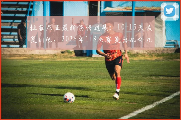 拉菲尼亚最新伤情进展：10-15天恢复训练，2026年1_8决赛复出机会几何？巴西边锋动态解读