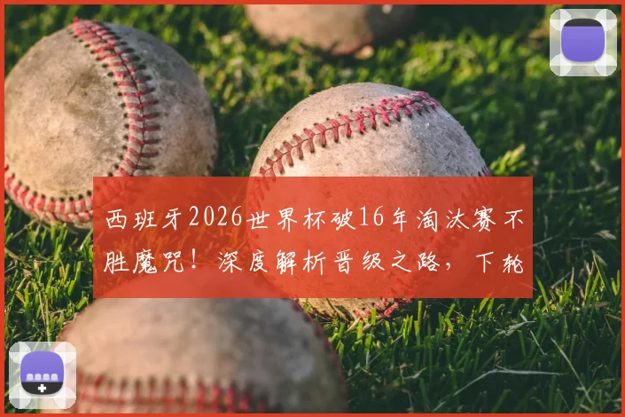 西班牙2026世界杯破16年淘汰赛不胜魔咒！深度解析晋级之路，下轮硬仗对阵葡克胜者前瞻