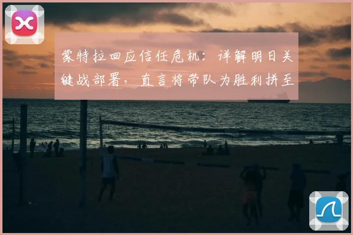 蒙特拉回应信任危机：详解明日关键战部署，直言将带队为胜利拼至最后一刻