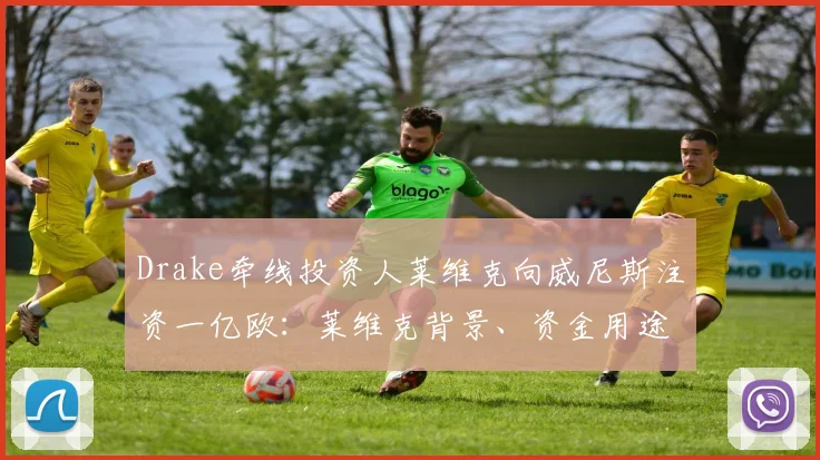 Drake牵线投资人莱维克向威尼斯注资一亿欧：莱维克背景、资金用途及对球队2026年规划影响解析