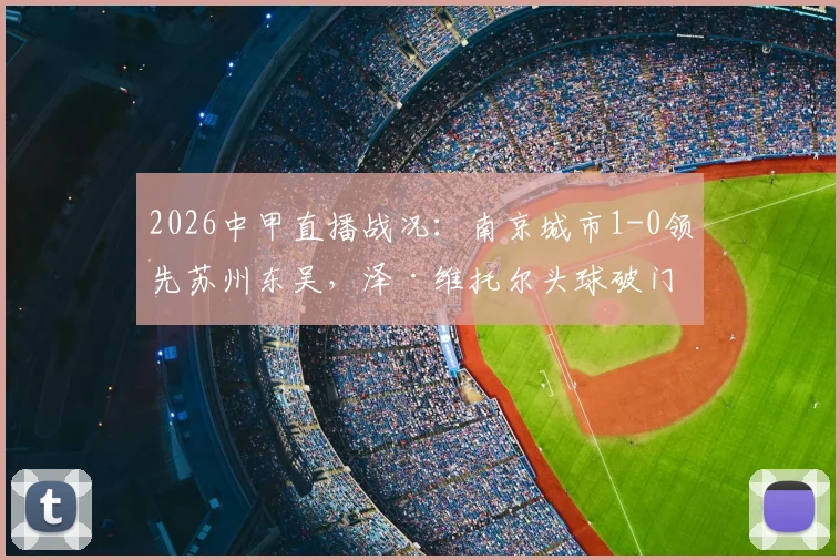 2026中甲直播战况：南京城市1-0领先苏州东吴，泽·维托尔头球破门关键进球解读