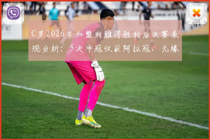 C罗2026年加盟利雅得胜利后决赛表现分析:5次冲冠仅获阿拉冠,无缘亚冠原因何在?