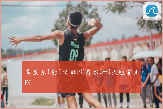黄度允1射1传助FC首尔3-0大胜富川FC