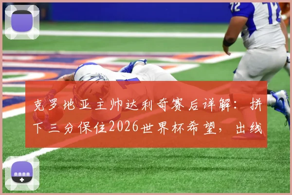 克罗地亚主帅达利奇赛后详解：拼下三分保住2026世界杯希望，出线形势与战术关键点分析