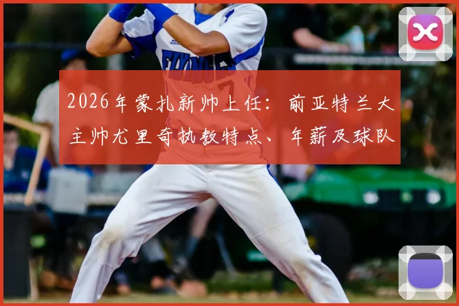 2026年蒙扎新帅上任：前亚特兰大主帅尤里奇执教特点、年薪及球队赛季目标深度分析