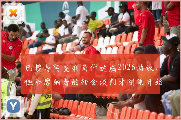 巴黎与阿克利乌什达成2026协议，但和摩纳哥的转会谈判才刚刚开始：最新进展与深度分析