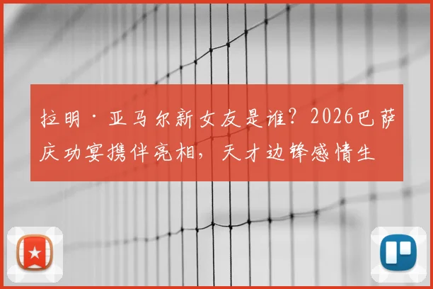 拉明·亚马尔新女友是谁？2026巴萨庆功宴携伴亮相，天才边锋感情生活引关注，个人资料背景一览