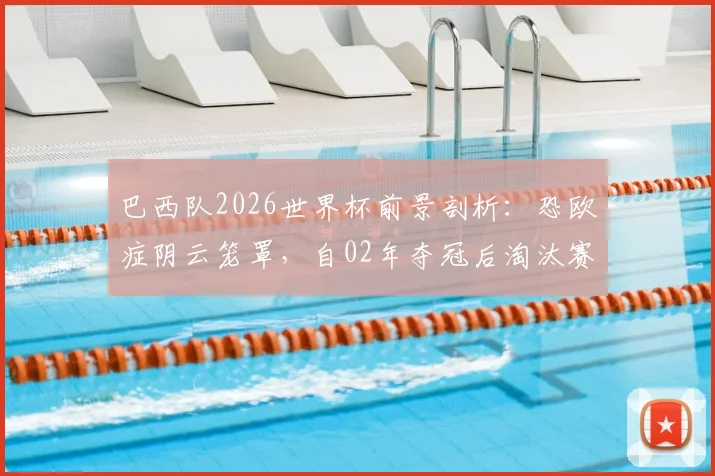 巴西队2026世界杯前景剖析：恐欧症阴云笼罩，自02年夺冠后淘汰赛面对欧洲球队已遭遇七连败，破局关键何在？