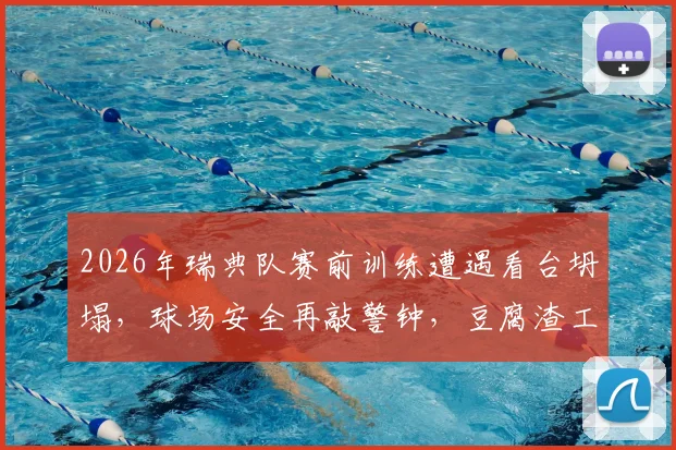 2026年瑞典队赛前训练遭遇看台坍塌,球场安全再敲警钟,豆腐渣工程引全球关注