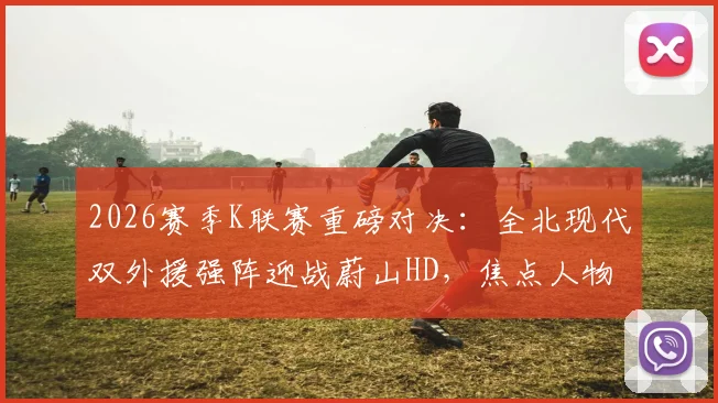 2026赛季K联赛重磅对决：全北现代双外援强阵迎战蔚山HD，焦点人物门将赵贤祐能否力挽狂澜？