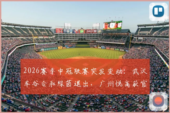 2026赛季中冠联赛突发变动：武汉车谷合和绿茵退出，广州悦高获官方递补资格解析