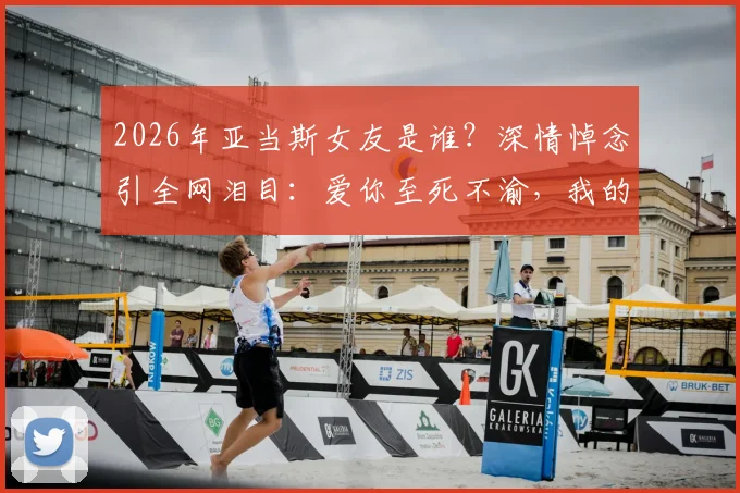 2026年亚当斯女友是谁？深情悼念引全网泪目：爱你至死不渝，我的心的一部分随你而去