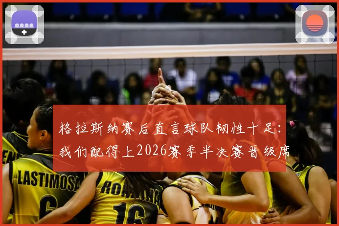 格拉斯纳赛后直言球队韧性十足:我们配得上2026赛季半决赛晋级席位,战术解析与关键球员点评