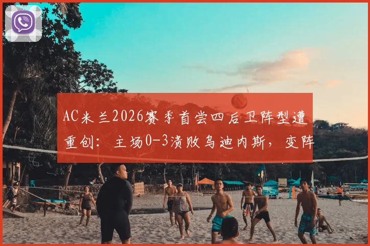 AC米兰2026赛季首尝四后卫阵型遭重创：主场0-3溃败乌迪内斯，变阵失败原因深度剖析