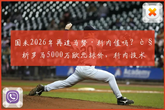 国米2026年再追马努·科内值吗？解析罗马5000万欧元标价，科内技术特点能否补强国米中场