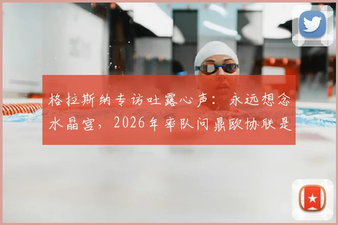格拉斯纳专访吐露心声：永远想念水晶宫，2026年率队问鼎欧协联是最大目标