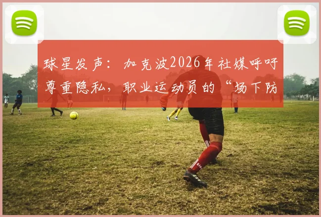 球星发声：加克波2026年社媒呼吁尊重隐私，职业运动员的“场下防线”为何如此重要？