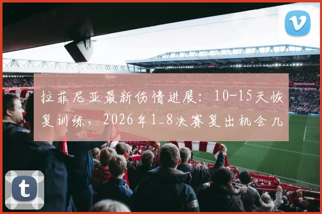 拉菲尼亚最新伤情进展:10-15天恢复训练,2026年1_8决赛复出机会几何?巴西边锋动态解读
