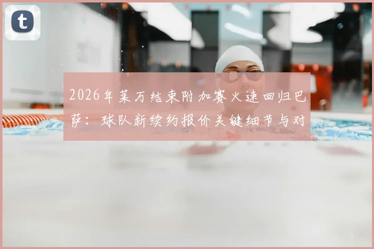 2026年莱万结束附加赛火速回归巴萨:球队新续约报价关键细节与对锋线影响解读