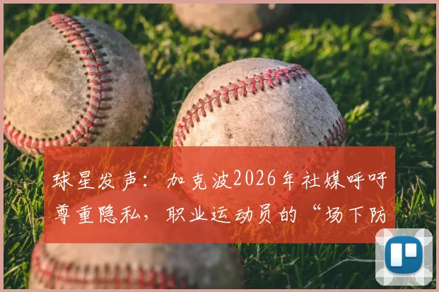 球星发声:加克波2026年社媒呼吁尊重隐私,职业运动员的“场下防线”为何如此重要?