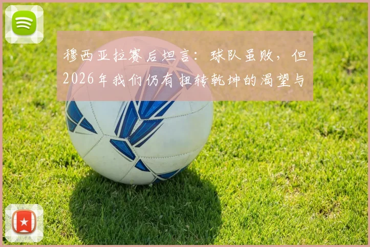 穆西亚拉赛后坦言：球队虽败，但2026年我们仍有扭转乾坤的渴望与信念