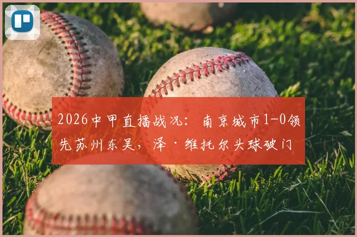 2026中甲直播战况：南京城市1-0领先苏州东吴，泽·维托尔头球破门关键进球解读