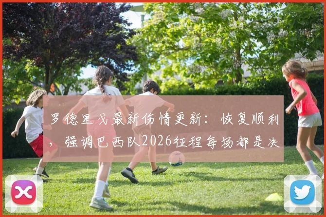 罗德里戈最新伤情更新：恢复顺利，强调巴西队2026征程每场都是决赛，展望复出