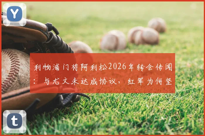 利物浦门将阿利松2026年转会传闻：与尤文未达成协议，红军为何坚决保留三位功勋老将？
