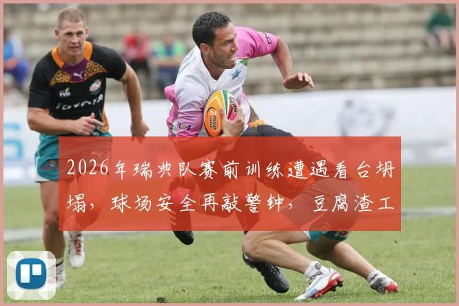 2026年瑞典队赛前训练遭遇看台坍塌，球场安全再敲警钟，豆腐渣工程引全球关注