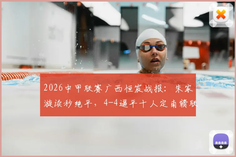 2026中甲联赛广西恒宸战报：朱家漩读秒绝平，4-4逼平十人定南赣联，附全场进球集锦与赛后分析