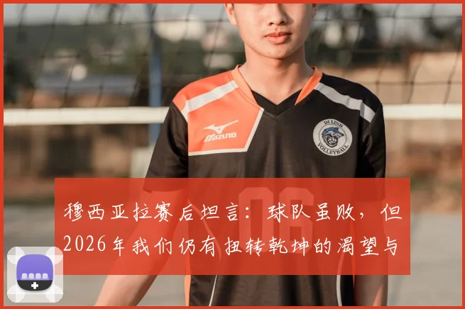 穆西亚拉赛后坦言:球队虽败,但2026年我们仍有扭转乾坤的渴望与信念