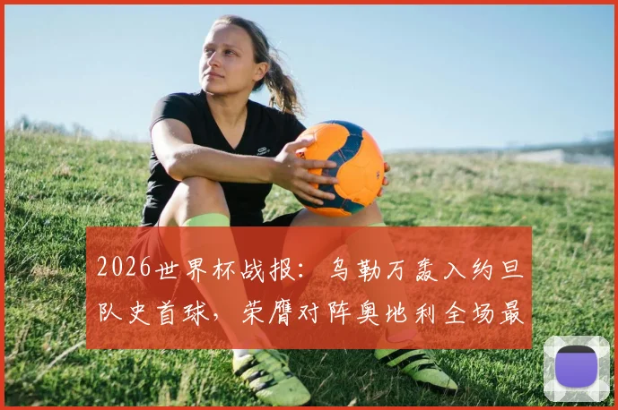 2026世界杯战报：乌勒万轰入约旦队史首球，荣膺对阵奥地利全场最佳球员，一夜间成国家英雄
