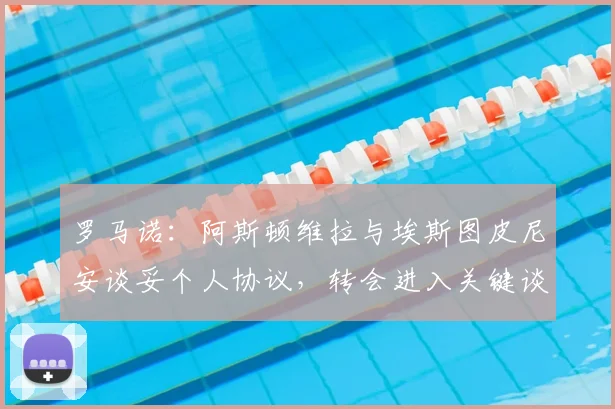 罗马诺:阿斯顿维拉与埃斯图皮尼安谈妥个人协议,转会进入关键谈判期,球员动向全解析