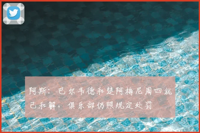 阿斯：巴尔韦德和楚阿梅尼周四就已和解，俱乐部仍照规定处罚