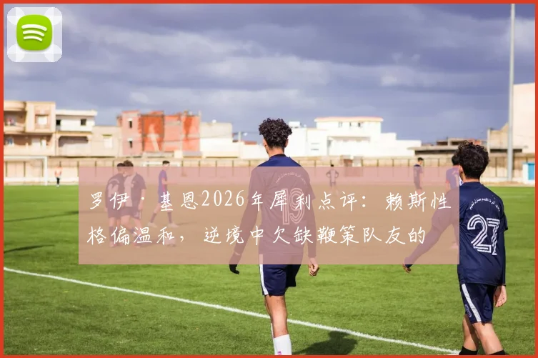 罗伊·基恩2026年犀利点评:赖斯性格偏温和,逆境中欠缺鞭策队友的领袖行动引发热议