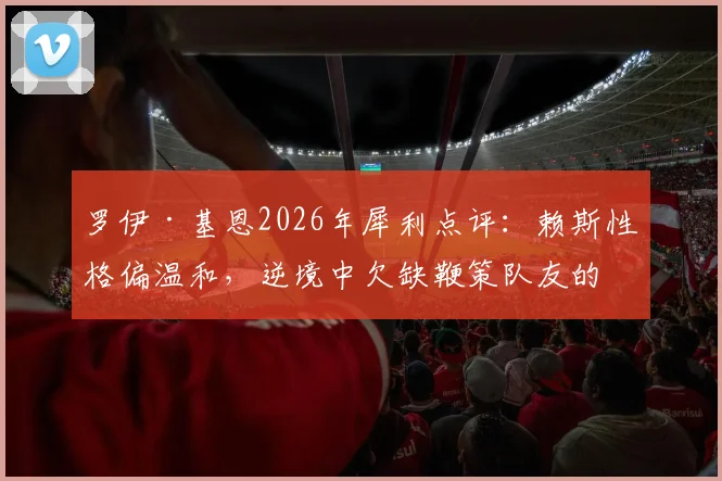 罗伊·基恩2026年犀利点评：赖斯性格偏温和，逆境中欠缺鞭策队友的领袖行动引发热议