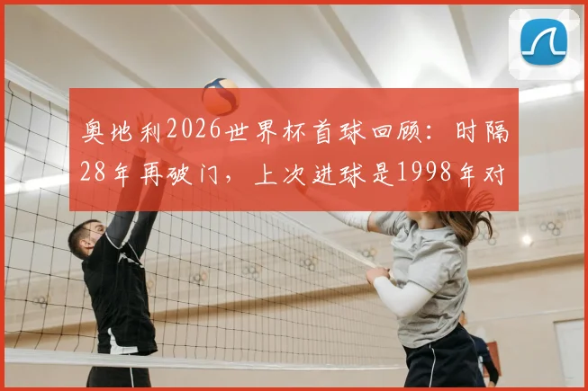 奥地利2026世界杯首球回顾：时隔28年再破门，上次进球是1998年对意大利