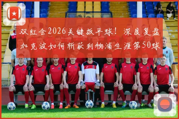 双红会2026关键扳平球!深度复盘加克波如何斩获利物浦生涯第50球,附进球全解析