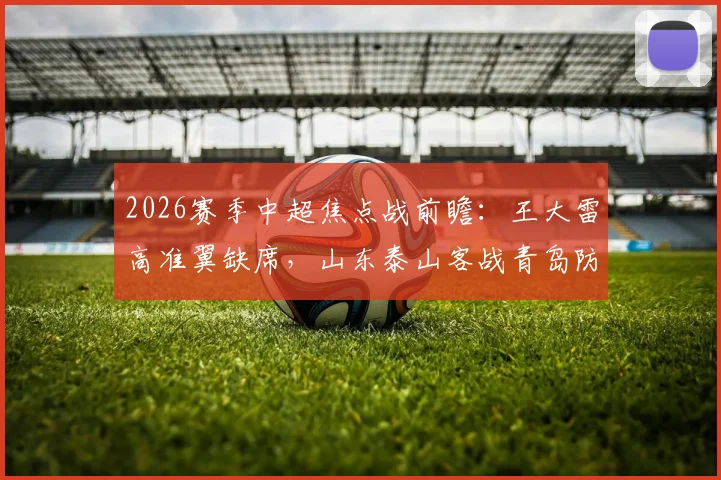 2026赛季中超焦点战前瞻：王大雷高准翼缺席，山东泰山客战青岛防线如何调整？