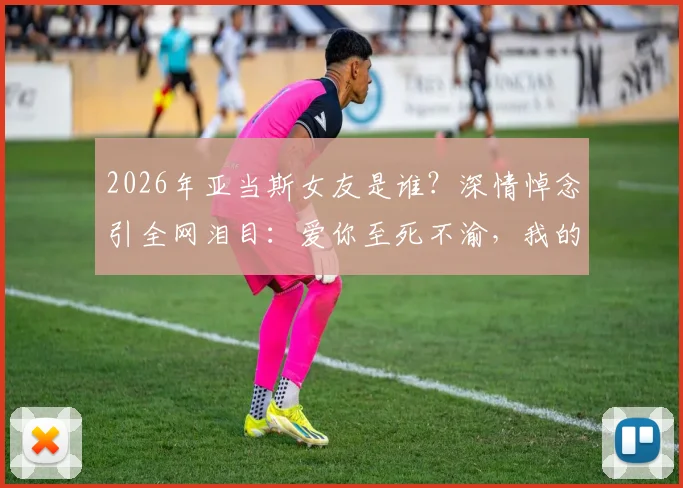2026年亚当斯女友是谁?深情悼念引全网泪目:爱你至死不渝,我的心的一部分随你而去