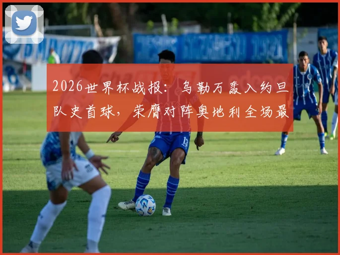 2026世界杯战报:乌勒万轰入约旦队史首球,荣膺对阵奥地利全场最佳球员,一夜间成国家英雄