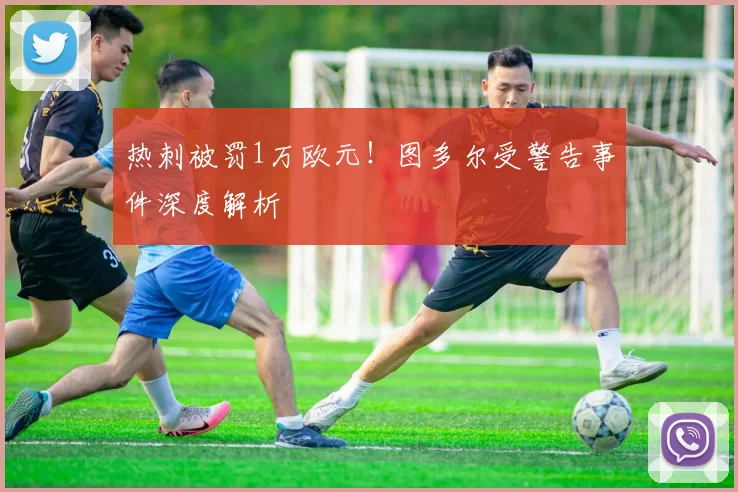热刺被罚1万欧元!图多尔受警告事件深度解析