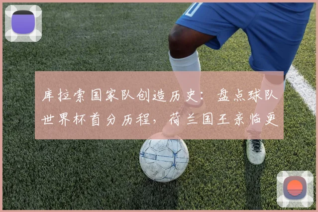 库拉索国家队创造历史:盘点球队世界杯首分历程,荷兰国王亲临更衣室勉励球员全记录