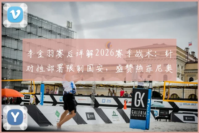 李金羽赛后详解2026赛季战术：针对性部署限制国安，盛赞热菲尼奥关键进球价值